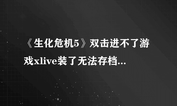 《生化危机5》双击进不了游戏xlive装了无法存档 解决方法