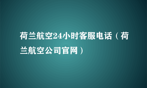 荷兰航空24小时客服电话（荷兰航空公司官网）