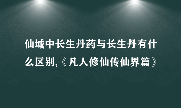 仙域中长生丹药与长生丹有什么区别,《凡人修仙传仙界篇》