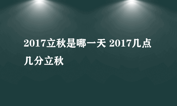 2017立秋是哪一天 2017几点几分立秋