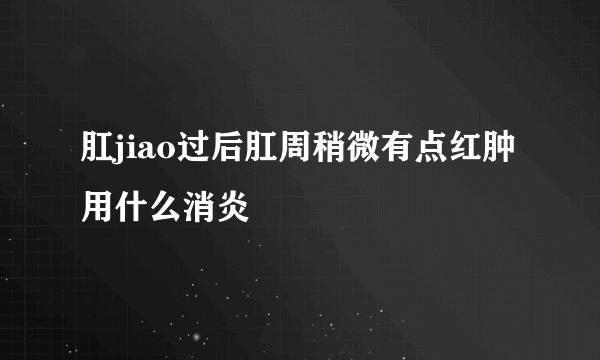 肛jiao过后肛周稍微有点红肿用什么消炎