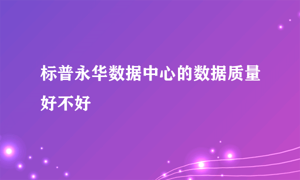 标普永华数据中心的数据质量好不好