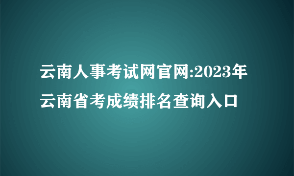 云南人事考试网官网:2023年云南省考成绩排名查询入口