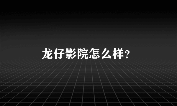 龙仔影院怎么样？