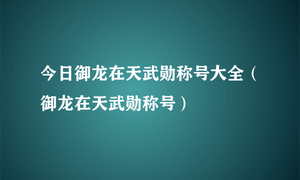 今日御龙在天武勋称号大全（御龙在天武勋称号）