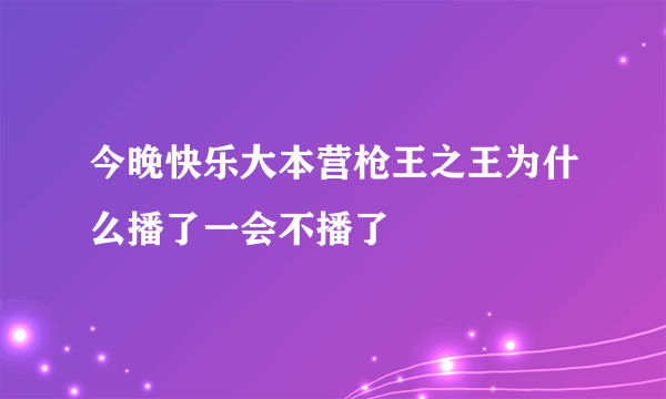 今晚快乐大本营枪王之王为什么播了一会不播了