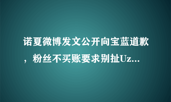 诺夏微博发文公开向宝蓝道歉，粉丝不买账要求别扯Uzi，这到底怎么回事？