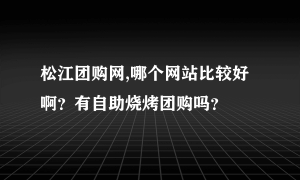 松江团购网,哪个网站比较好啊？有自助烧烤团购吗？