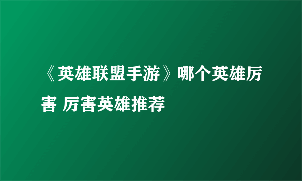 《英雄联盟手游》哪个英雄厉害 厉害英雄推荐