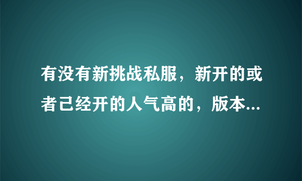 有没有新挑战私服，新开的或者己经开的人气高的，版本别太老。最近好无聊想玩玩。是挑战私服