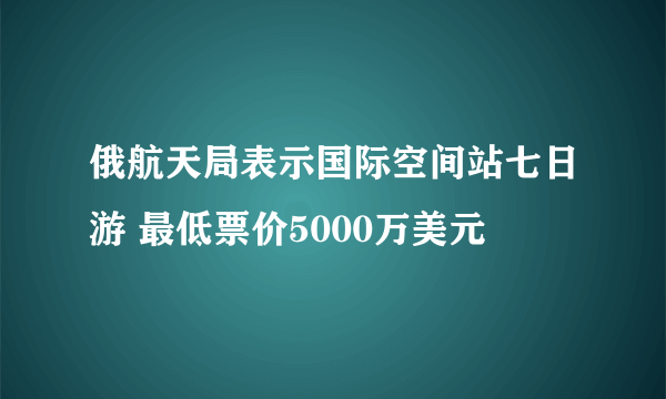 俄航天局表示国际空间站七日游 最低票价5000万美元