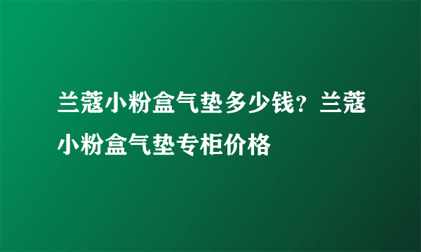 兰蔻小粉盒气垫多少钱？兰蔻小粉盒气垫专柜价格