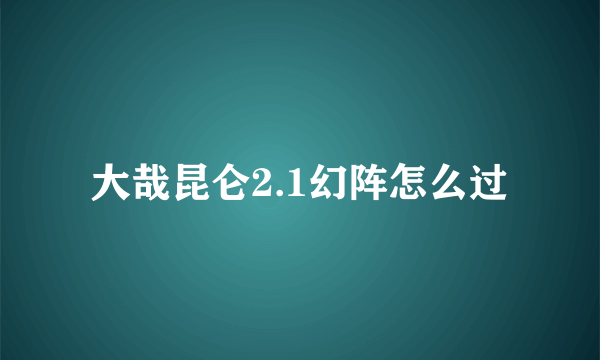 大哉昆仑2.1幻阵怎么过