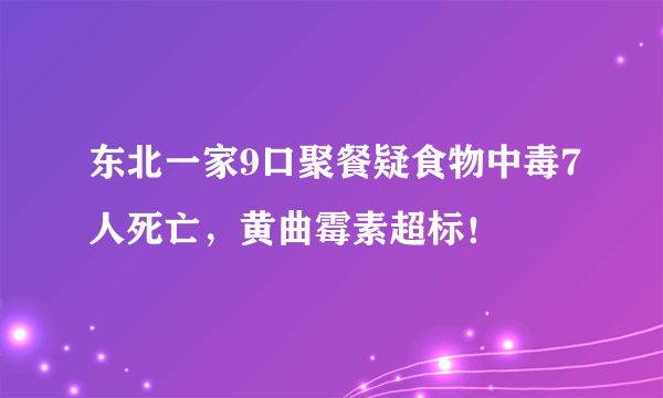 东北一家9口聚餐疑食物中毒7人死亡，黄曲霉素超标！