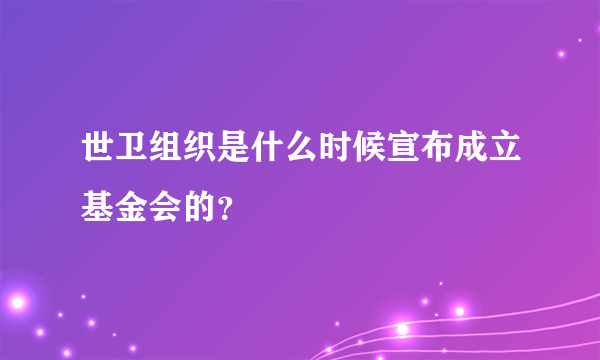 世卫组织是什么时候宣布成立基金会的？