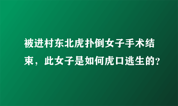 被进村东北虎扑倒女子手术结束，此女子是如何虎口逃生的？