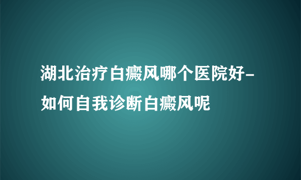 湖北治疗白癜风哪个医院好-如何自我诊断白癜风呢