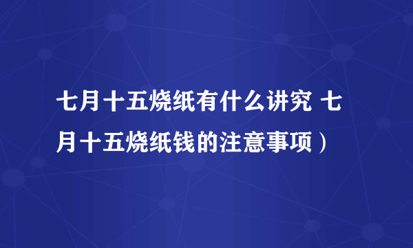 七月十五烧纸有什么讲究 七月十五烧纸钱的注意事项）