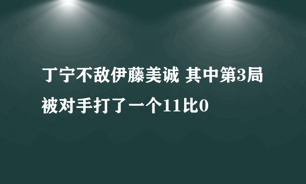 丁宁不敌伊藤美诚 其中第3局被对手打了一个11比0