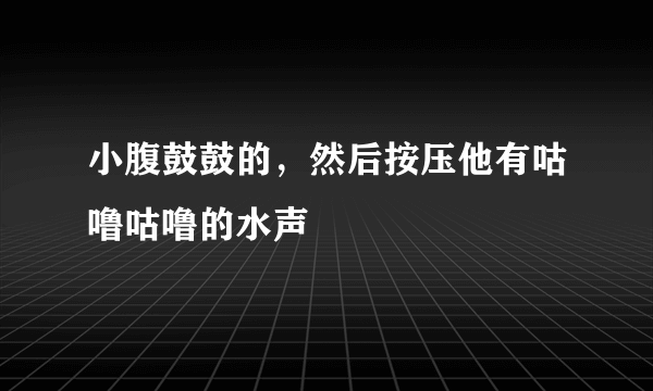 小腹鼓鼓的，然后按压他有咕噜咕噜的水声