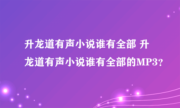 升龙道有声小说谁有全部 升龙道有声小说谁有全部的MP3？