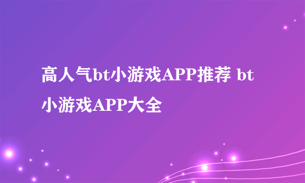 高人气bt小游戏APP推荐 bt小游戏APP大全