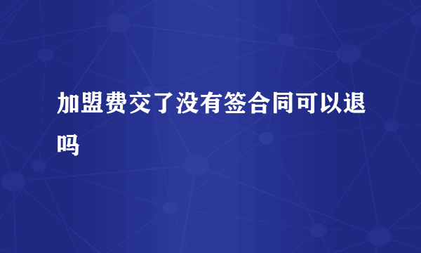 加盟费交了没有签合同可以退吗