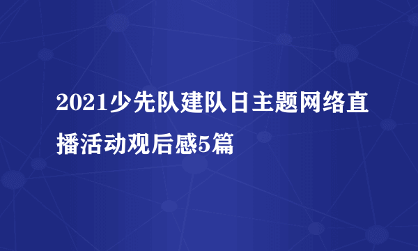 2021少先队建队日主题网络直播活动观后感5篇