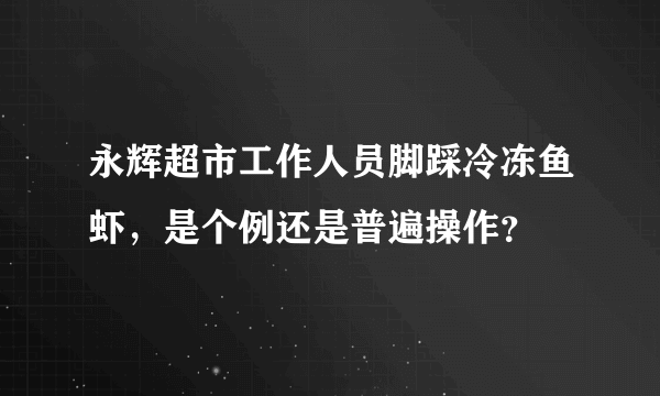 永辉超市工作人员脚踩冷冻鱼虾，是个例还是普遍操作？