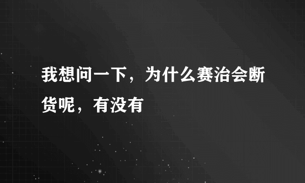 我想问一下，为什么赛治会断货呢，有没有