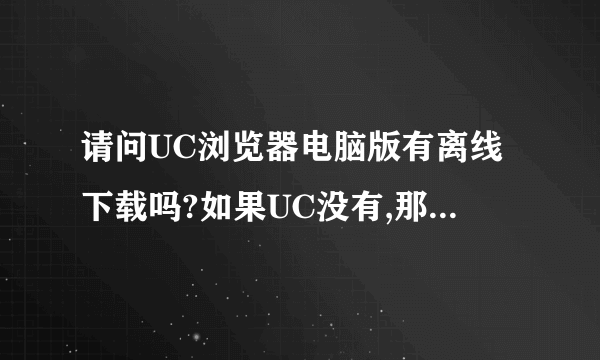 请问UC浏览器电脑版有离线下载吗?如果UC没有,那其他电脑浏览器有离线下载功能吗?