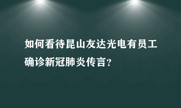 如何看待昆山友达光电有员工确诊新冠肺炎传言？