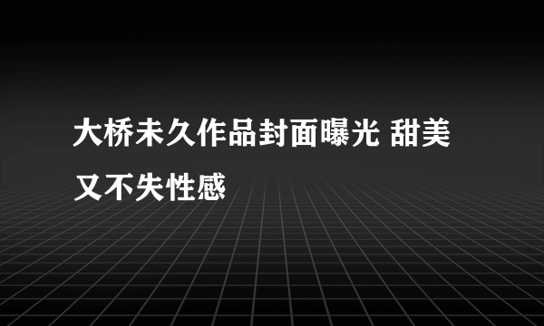 大桥未久作品封面曝光 甜美又不失性感