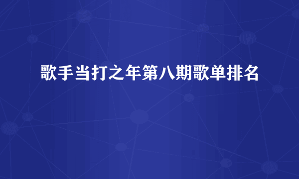 歌手当打之年第八期歌单排名