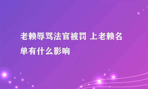 老赖辱骂法官被罚 上老赖名单有什么影响