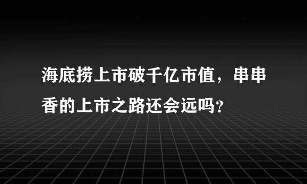 海底捞上市破千亿市值，串串香的上市之路还会远吗？