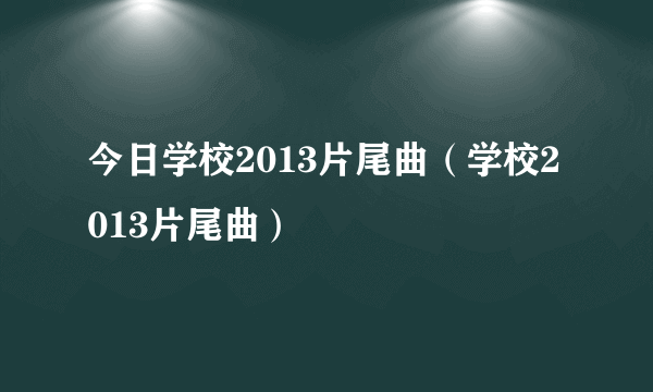 今日学校2013片尾曲（学校2013片尾曲）