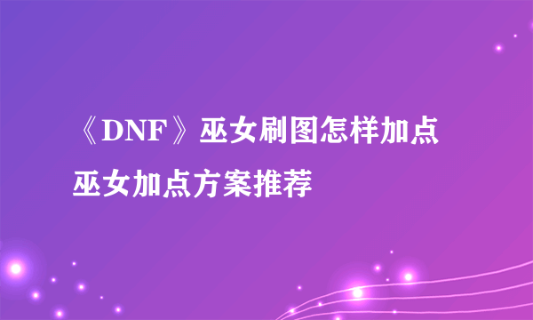 《DNF》巫女刷图怎样加点 巫女加点方案推荐