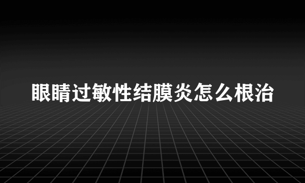 眼睛过敏性结膜炎怎么根治