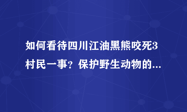 如何看待四川江油黑熊咬死3村民一事？保护野生动物的同时我们该如何注意的安全？