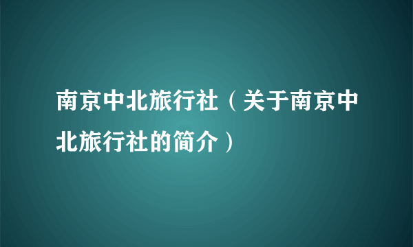 南京中北旅行社（关于南京中北旅行社的简介）