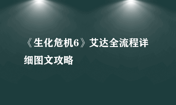 《生化危机6》艾达全流程详细图文攻略