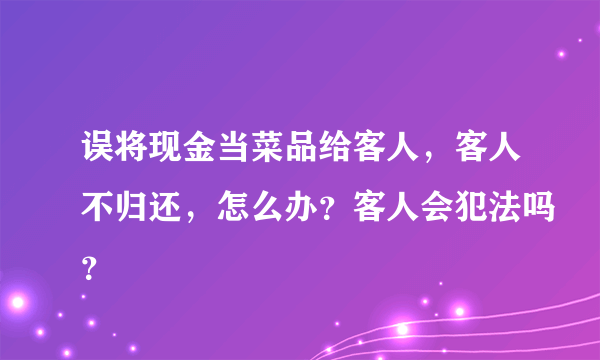 误将现金当菜品给客人，客人不归还，怎么办？客人会犯法吗？