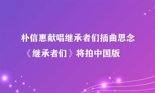 朴信惠献唱继承者们插曲思念 《继承者们》将拍中国版