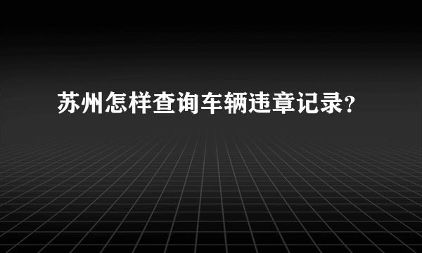 苏州怎样查询车辆违章记录？