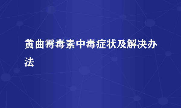 黄曲霉毒素中毒症状及解决办法