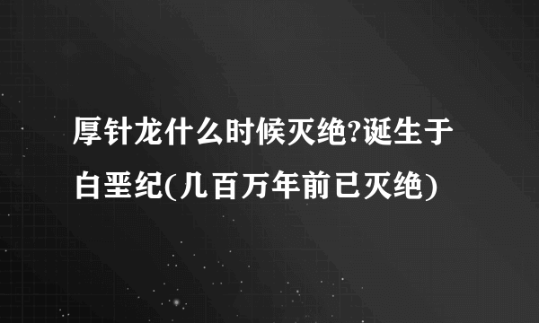 厚针龙什么时候灭绝?诞生于白垩纪(几百万年前已灭绝)