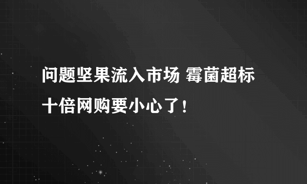 问题坚果流入市场 霉菌超标十倍网购要小心了！