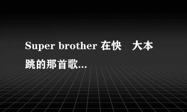 Super brother 在快樂大本營跳的那首歌叫什麼名字？