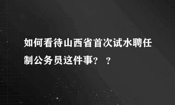 如何看待山西省首次试水聘任制公务员这件事？ ？